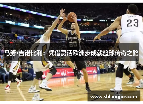 马努·吉诺比利：凭借灵活欧洲步成就篮球传奇之路
