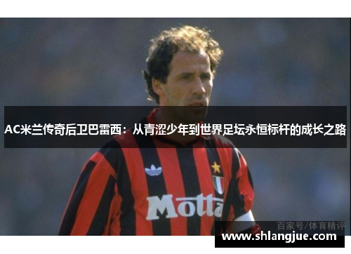 AC米兰传奇后卫巴雷西：从青涩少年到世界足坛永恒标杆的成长之路