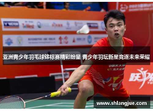 亚洲青少年羽毛球锦标赛精彩纷呈 青少年羽坛新星竞逐未来荣耀