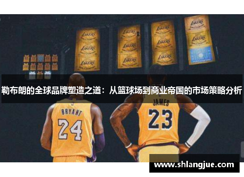勒布朗的全球品牌塑造之道：从篮球场到商业帝国的市场策略分析