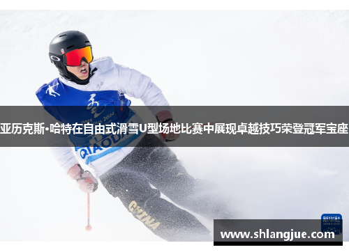 亚历克斯·哈特在自由式滑雪U型场地比赛中展现卓越技巧荣登冠军宝座
