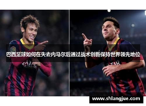 巴西足球如何在失去内马尔后通过战术创新保持世界领先地位