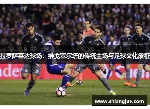 拉罗萨莱达球场：维戈塞尔塔的传统主场与足球文化象征