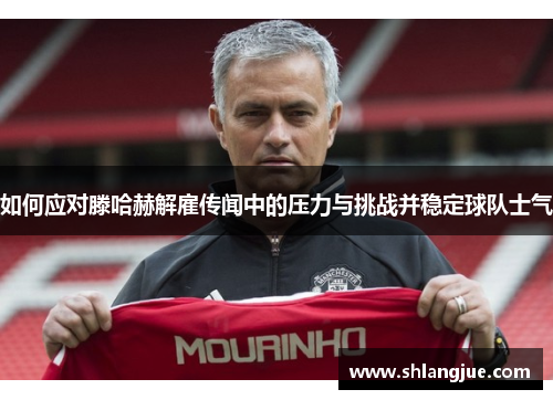 如何应对滕哈赫解雇传闻中的压力与挑战并稳定球队士气