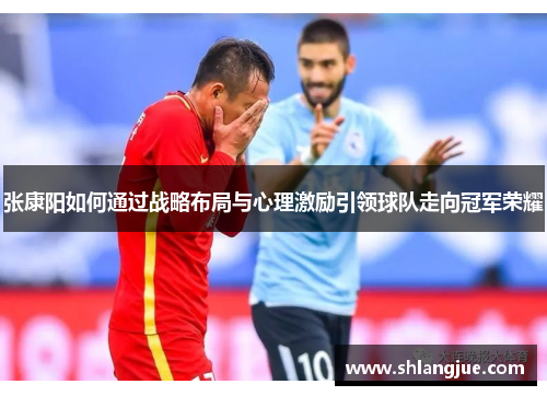 张康阳如何通过战略布局与心理激励引领球队走向冠军荣耀