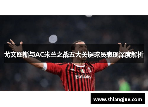 尤文图斯与AC米兰之战五大关键球员表现深度解析
