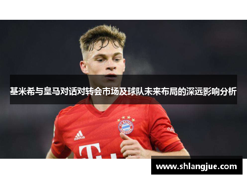 基米希与皇马对话对转会市场及球队未来布局的深远影响分析