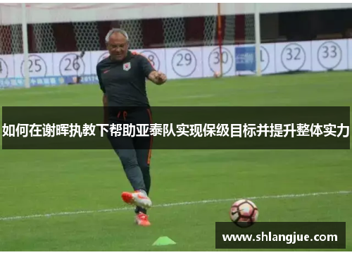 如何在谢晖执教下帮助亚泰队实现保级目标并提升整体实力