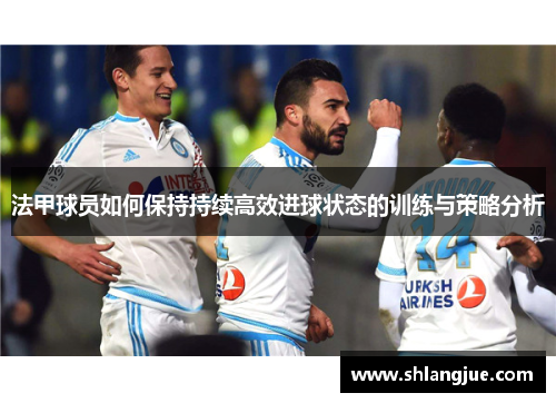 法甲球员如何保持持续高效进球状态的训练与策略分析