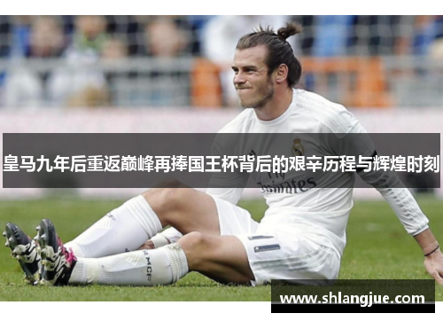 皇马九年后重返巅峰再捧国王杯背后的艰辛历程与辉煌时刻