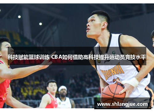 科技赋能篮球训练 CBA如何借助高科技提升运动员竞技水平
