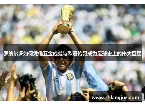 罗纳尔多如何凭借五金成就与欧冠传奇成为足球史上的伟大巨星