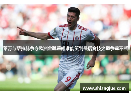 莱万与萨拉赫争夺欧洲金靴荣耀谁能笑到最后竞技之巅争锋不断 莱万与萨拉赫争夺欧洲金靴荣耀谁能笑到最后竞技之巅争锋不断