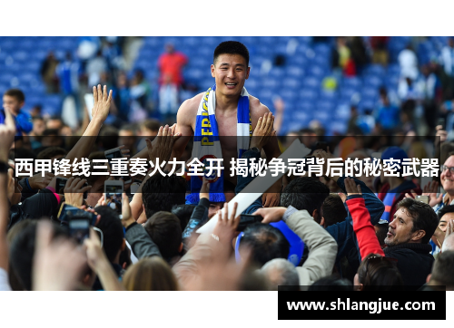 西甲锋线三重奏火力全开 揭秘争冠背后的秘密武器