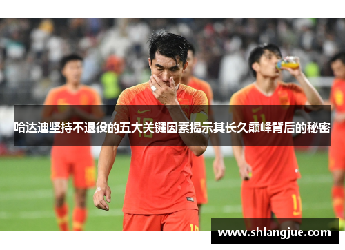 哈达迪坚持不退役的五大关键因素揭示其长久巅峰背后的秘密