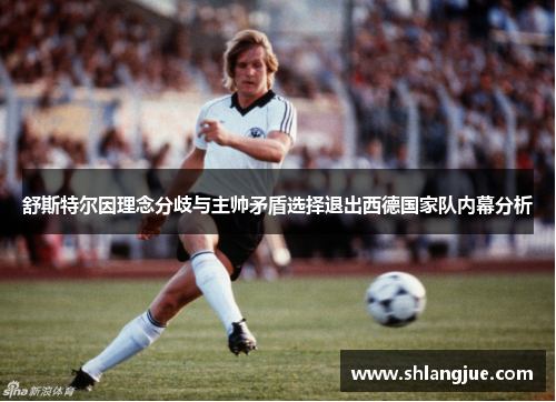 舒斯特尔因理念分歧与主帅矛盾选择退出西德国家队内幕分析