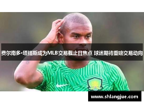 费尔南多·塔提斯成为MLB交易截止日焦点 球迷期待重磅交易动向 费尔南多·塔提斯成为MLB交易截止日焦点 球迷期待重磅交易动向