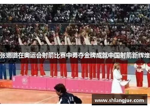 张娜璐在奥运会射箭比赛中勇夺金牌成就中国射箭新辉煌