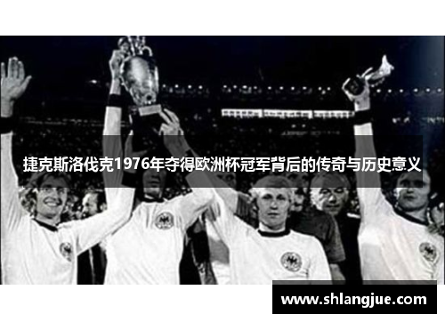 捷克斯洛伐克1976年夺得欧洲杯冠军背后的传奇与历史意义
