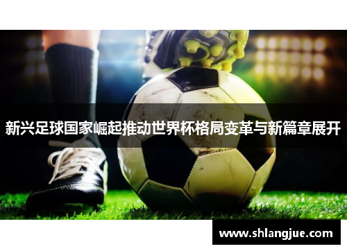 新兴足球国家崛起推动世界杯格局变革与新篇章展开