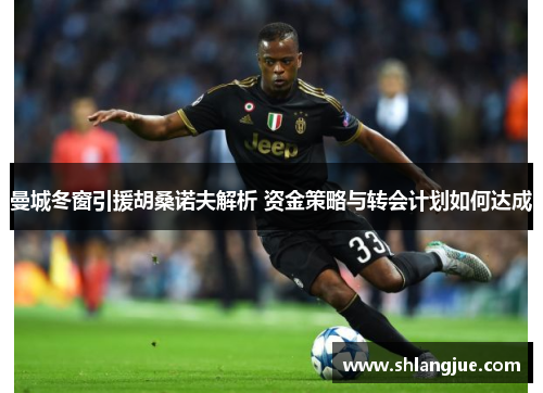 曼城冬窗引援胡桑诺夫解析 资金策略与转会计划如何达成