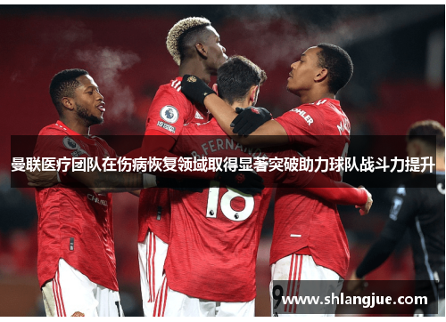 曼联医疗团队在伤病恢复领域取得显著突破助力球队战斗力提升